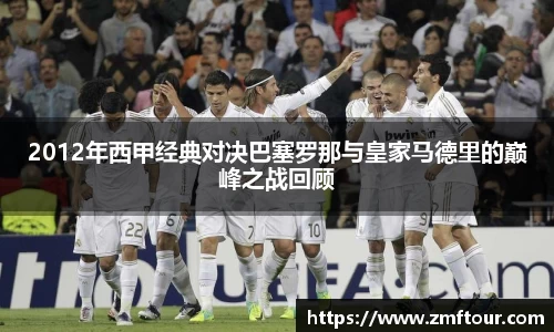 2012年西甲经典对决巴塞罗那与皇家马德里的巅峰之战回顾